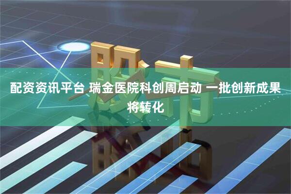 配资资讯平台 瑞金医院科创周启动 一批创新成果将转化