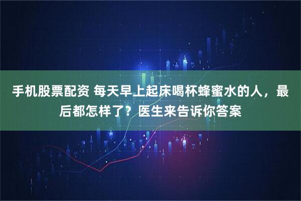 手机股票配资 每天早上起床喝杯蜂蜜水的人，最后都怎样了？医生来告诉你答案