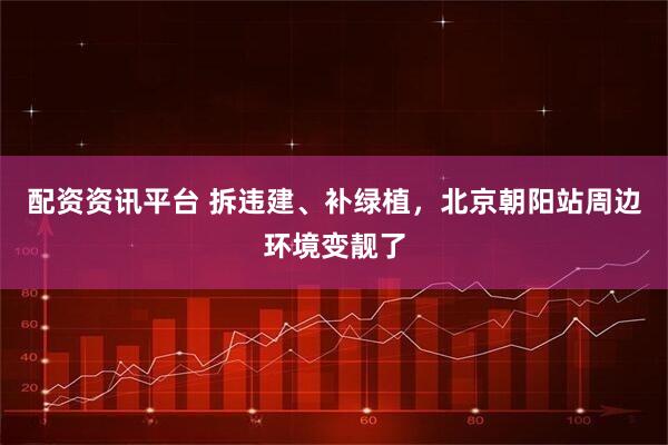 配资资讯平台 拆违建、补绿植，北京朝阳站周边环境变靓了
