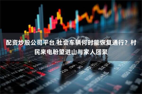 配资炒股公司平台 社会车辆何时能恢复通行？村民来电盼望进山与家人团聚