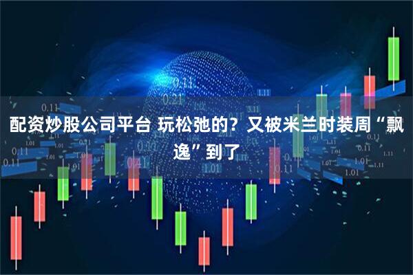 配资炒股公司平台 玩松弛的？又被米兰时装周“飘逸”到了