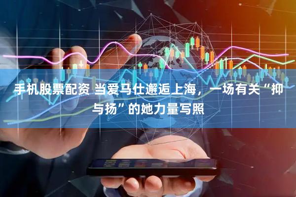手机股票配资 当爱马仕邂逅上海，一场有关“抑与扬”的她力量写照