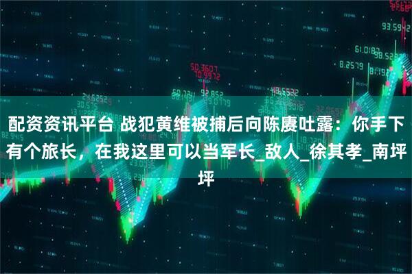配资资讯平台 战犯黄维被捕后向陈赓吐露：你手下有个旅长，在我这里可以当军长_敌人_徐其孝_南坪