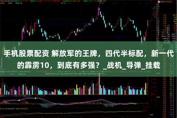 手机股票配资 解放军的王牌，四代半标配，新一代的霹雳10，到底有多强？_战机_导弹_挂载