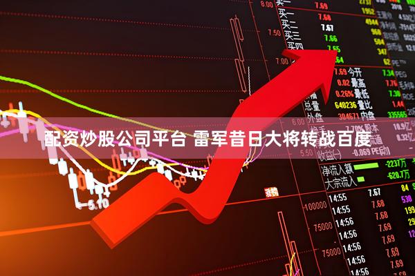 配资炒股公司平台 雷军昔日大将转战百度