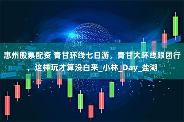 惠州股票配资 青甘环线七日游，青甘大环线跟团行，这样玩才算没白来_小林_Day_盐湖