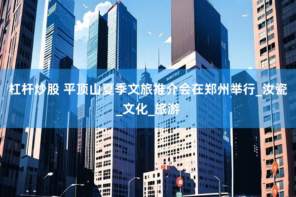 杠杆炒股 平顶山夏季文旅推介会在郑州举行_汝瓷_文化_旅游