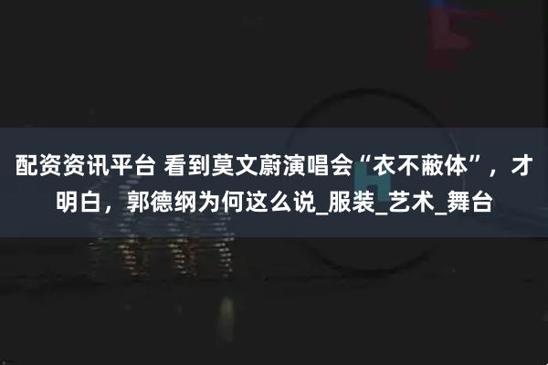 配资资讯平台 看到莫文蔚演唱会“衣不蔽体”，才明白，郭德纲为何这么说_服装_艺术_舞台