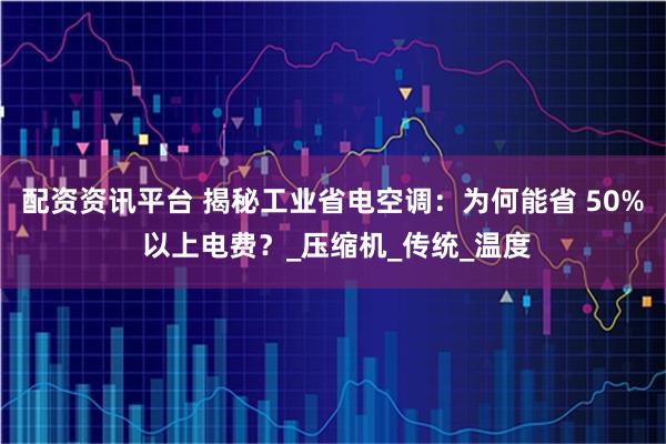 配资资讯平台 揭秘工业省电空调：为何能省 50% 以上电费？_压缩机_传统_温度