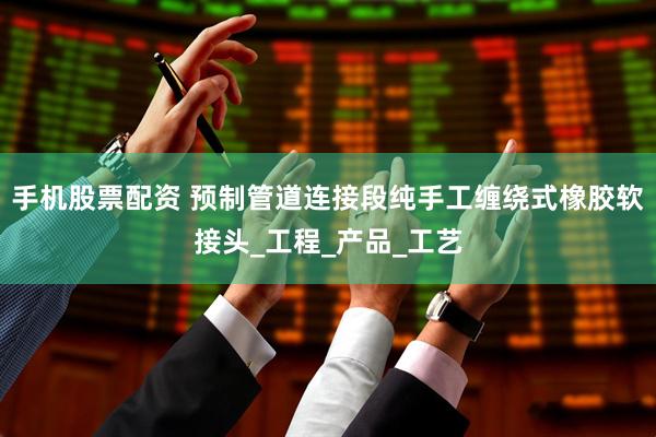 手机股票配资 预制管道连接段纯手工缠绕式橡胶软接头_工程_产品_工艺