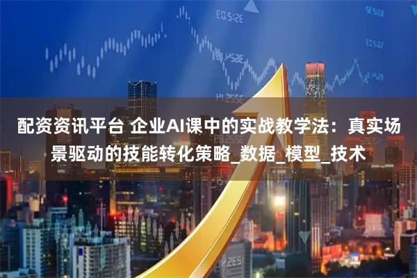 配资资讯平台 企业AI课中的实战教学法：真实场景驱动的技能转化策略_数据_模型_技术