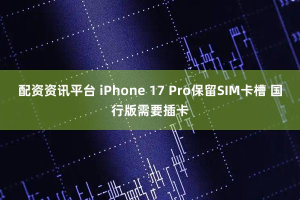 配资资讯平台 iPhone 17 Pro保留SIM卡槽 国行版需要插卡
