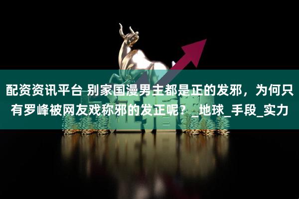 配资资讯平台 别家国漫男主都是正的发邪，为何只有罗峰被网友戏称邪的发正呢？_地球_手段_实力