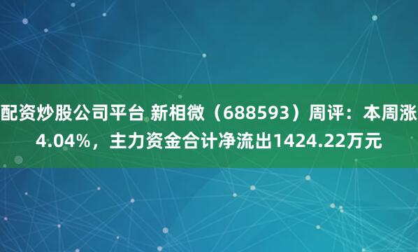 配资炒股公司平台 新相微（688593）周评：本周涨4.04%，主力资金合计净流出1424.22万元