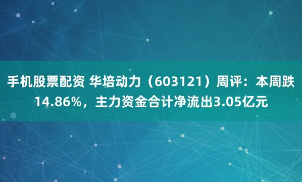 手机股票配资 华培动力（603121）周评：本周跌14.86%，主力资金合计净流出3.05亿元