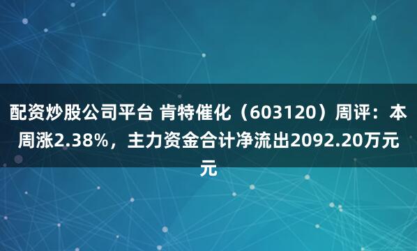配资炒股公司平台 肯特催化（603120）周评：本周涨2.38%，主力资金合计净流出2092.20万元