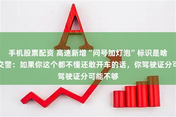 手机股票配资 高速新增“问号加灯泡”标识是啥意思？交警：如果你这个都不懂还敢开车的话，你驾驶证分可能不够