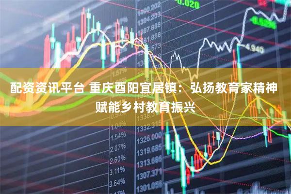 配资资讯平台 重庆酉阳宜居镇：弘扬教育家精神 赋能乡村教育振兴