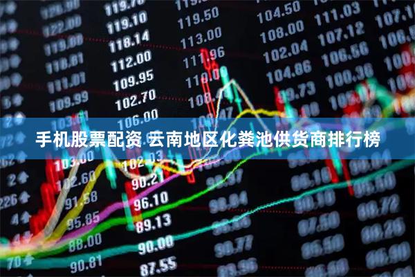 手机股票配资 云南地区化粪池供货商排行榜