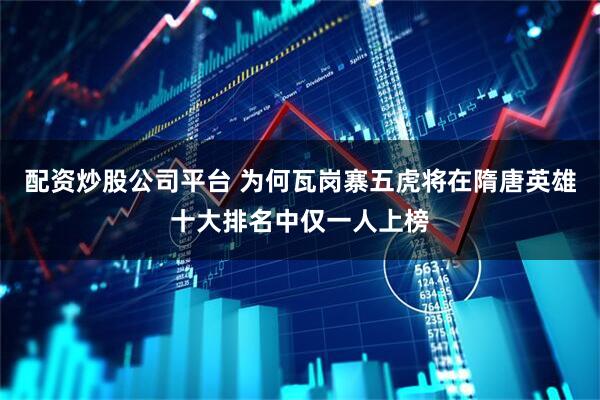 配资炒股公司平台 为何瓦岗寨五虎将在隋唐英雄十大排名中仅一人上榜
