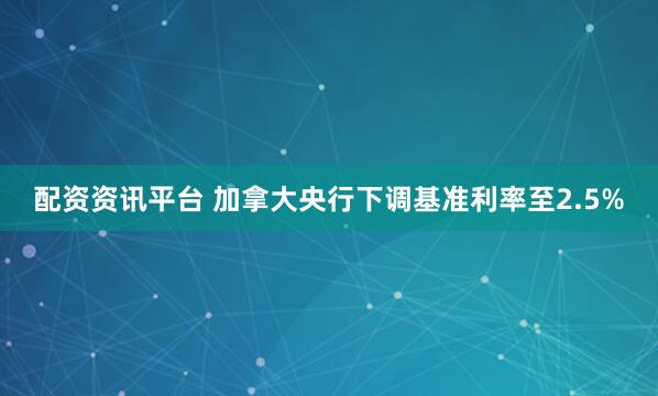 配资资讯平台 加拿大央行下调基准利率至2.5%