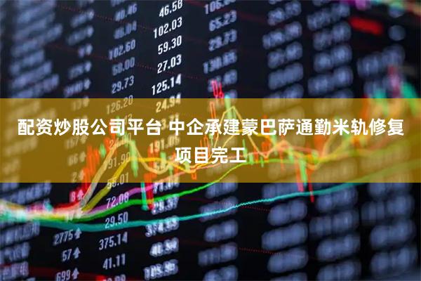配资炒股公司平台 中企承建蒙巴萨通勤米轨修复项目完工