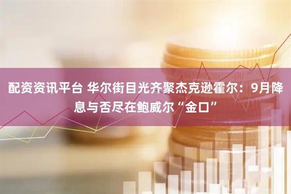配资资讯平台 华尔街目光齐聚杰克逊霍尔：9月降息与否尽在鲍威尔“金口”