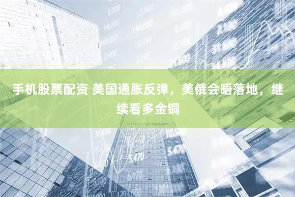 手机股票配资 美国通胀反弹，美俄会晤落地，继续看多金铜
