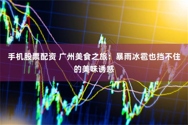 手机股票配资 广州美食之旅：暴雨冰雹也挡不住的美味诱惑