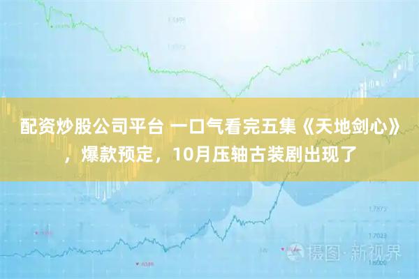 配资炒股公司平台 一口气看完五集《天地剑心》，爆款预定，10月压轴古装剧出现了