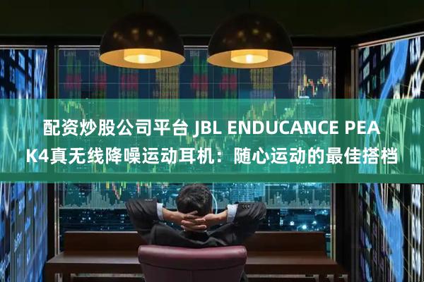 配资炒股公司平台 JBL ENDUCANCE PEAK4真无线降噪运动耳机:随心运动的最佳搭档