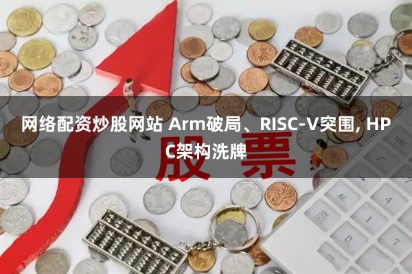 网络配资炒股网站 Arm破局、RISC-V突围, HPC架构洗牌