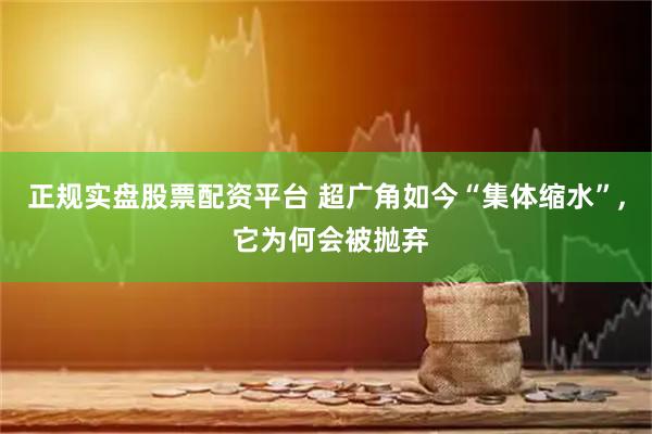 正规实盘股票配资平台 超广角如今“集体缩水”, 它为何会被抛弃