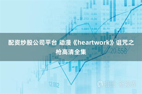 配资炒股公司平台 动漫《heartwork》诅咒之枪高清全集