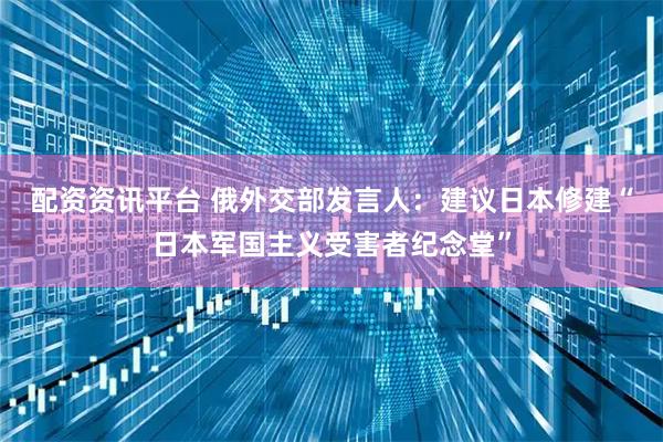 配资资讯平台 俄外交部发言人:建议日本修建“日本军国主义受害者纪念堂”
