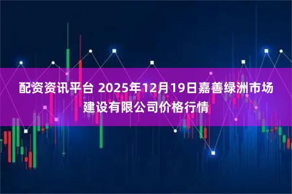 配资资讯平台 2025年12月19日嘉善绿洲市场建设有限公司价格行情