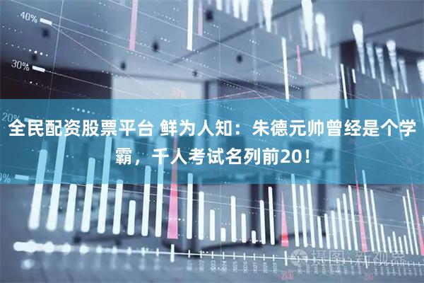 全民配资股票平台 鲜为人知：朱德元帅曾经是个学霸，千人考试名列前20！